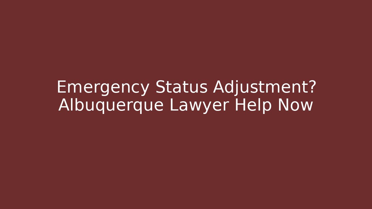 Emergency Status Adjustment? Albuquerque Lawyer Help Now