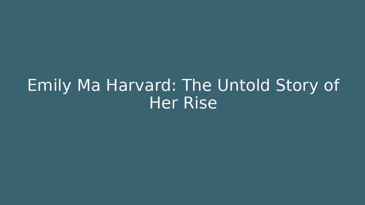 Emily Ma Harvard: The Untold Story of Her Rise