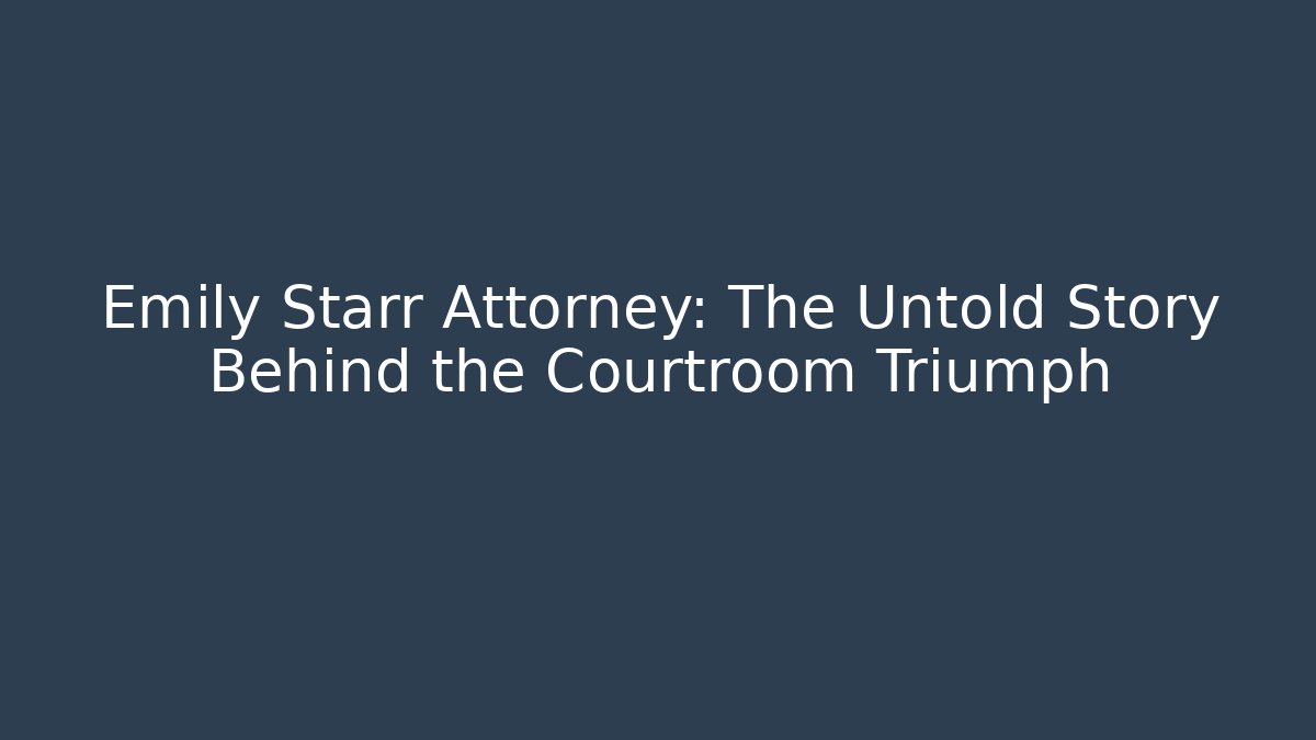 Emily Starr Attorney: The Untold Story Behind the Courtroom Triumph