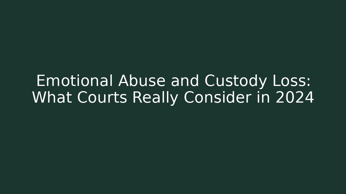 Emotional Abuse and Custody Loss: What Courts Really Consider in 2024