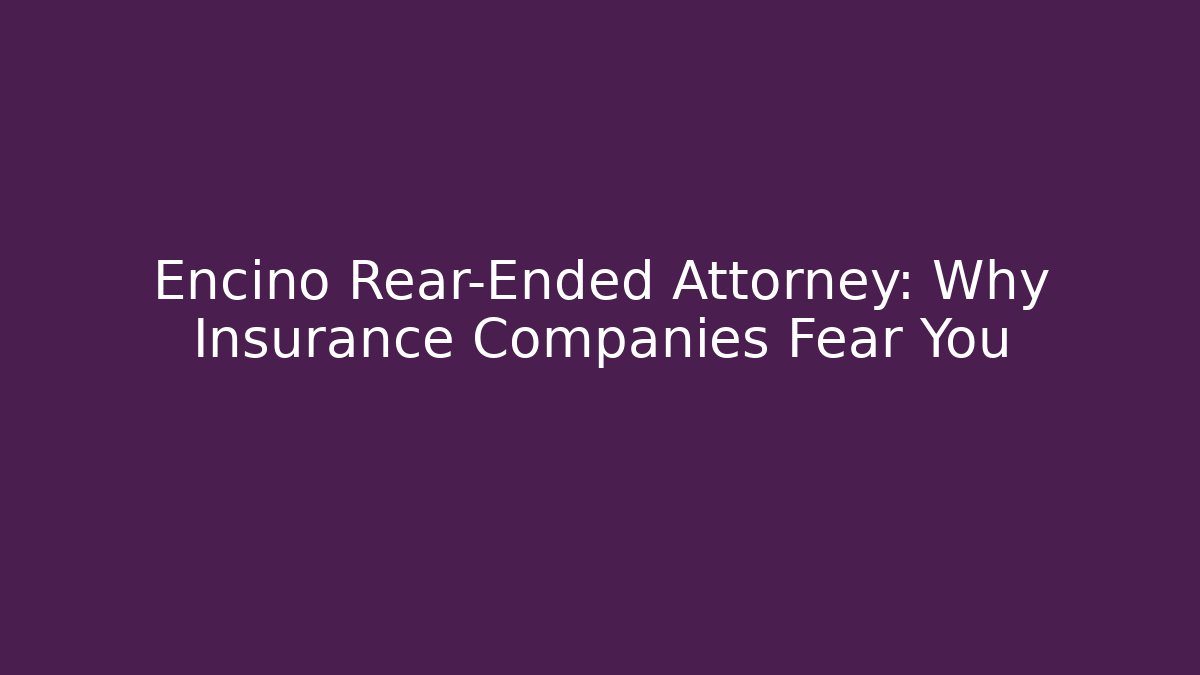 Encino Rear-Ended Attorney: Why Insurance Companies Fear You