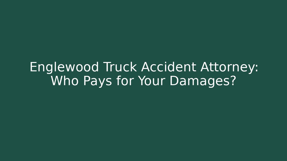 Englewood Truck Accident Attorney: Who Pays for Your Damages?