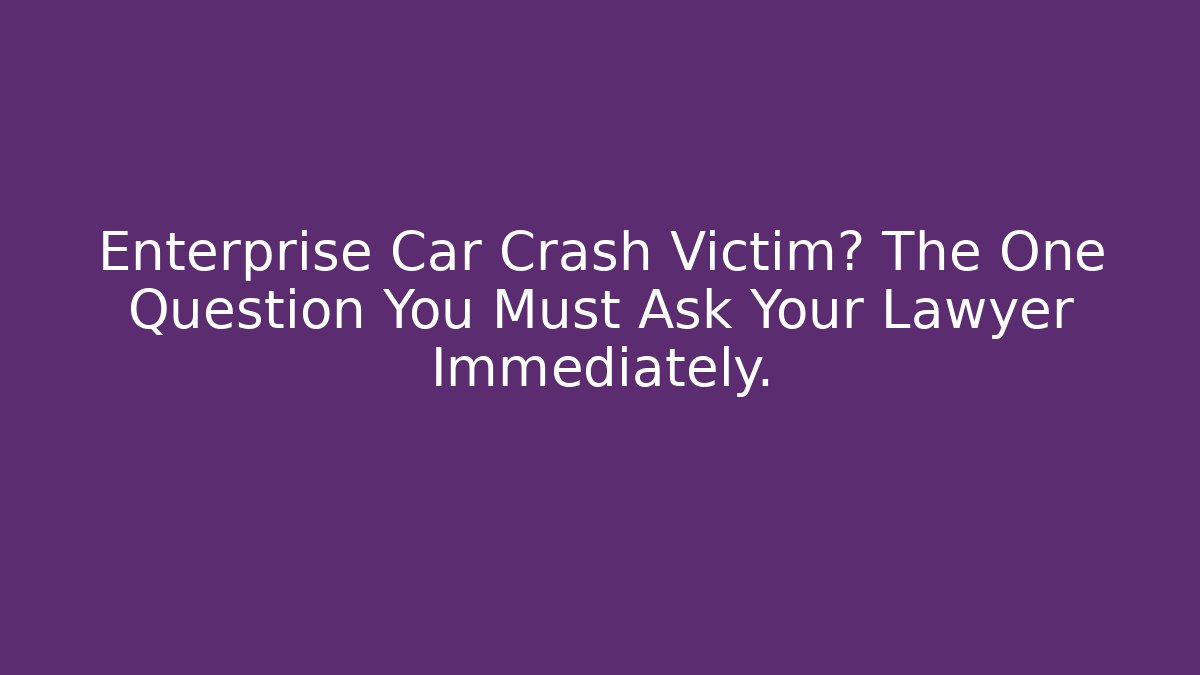 Enterprise Car Crash Victim? The One Question You Must Ask Your Lawyer Immediately.