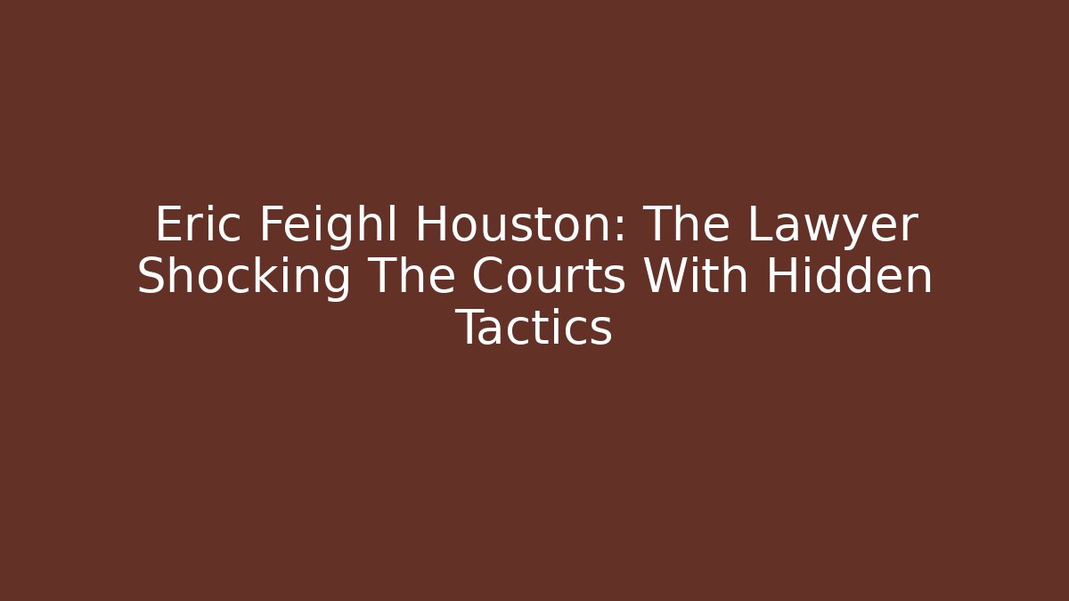 Eric Feighl Houston: The Lawyer Shocking The Courts With Hidden Tactics