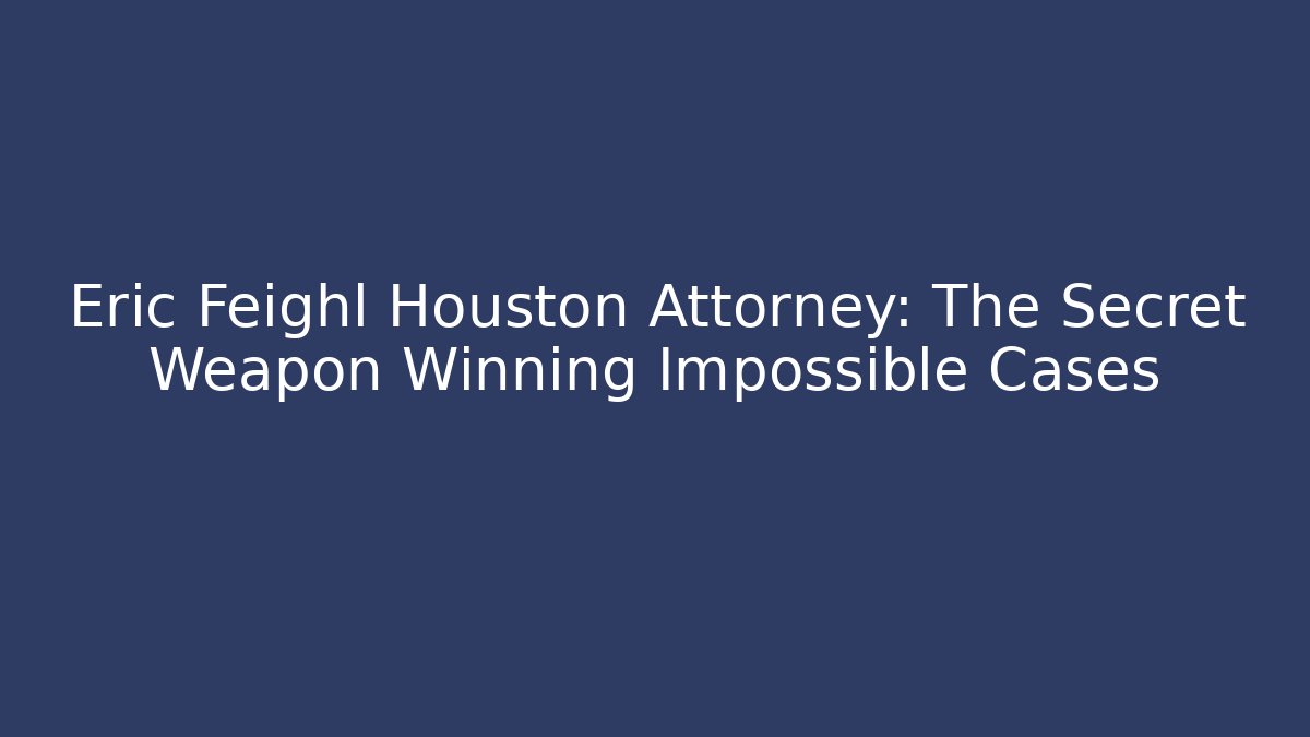 Eric Feighl Houston Attorney: The Secret Weapon Winning Impossible Cases