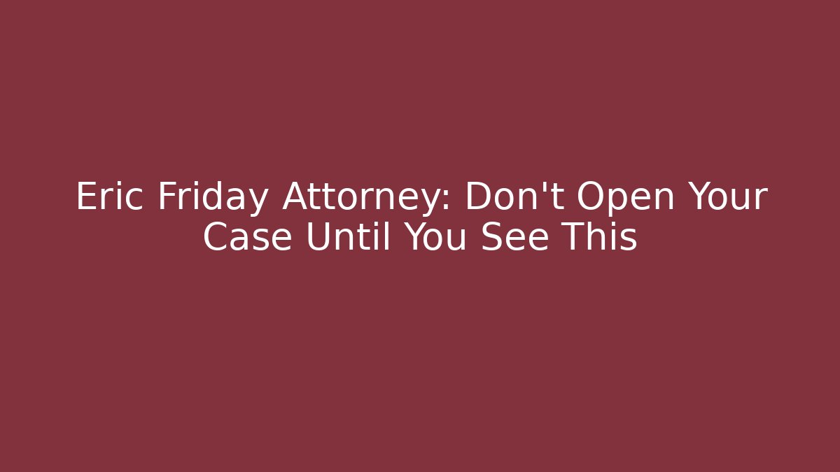 Eric Friday Attorney: Don't Open Your Case Until You See This - WealthxGroup