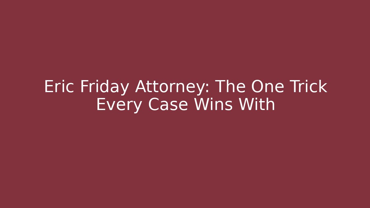 Eric Friday Attorney: The One Trick Every Case Wins With - WealthxGroup