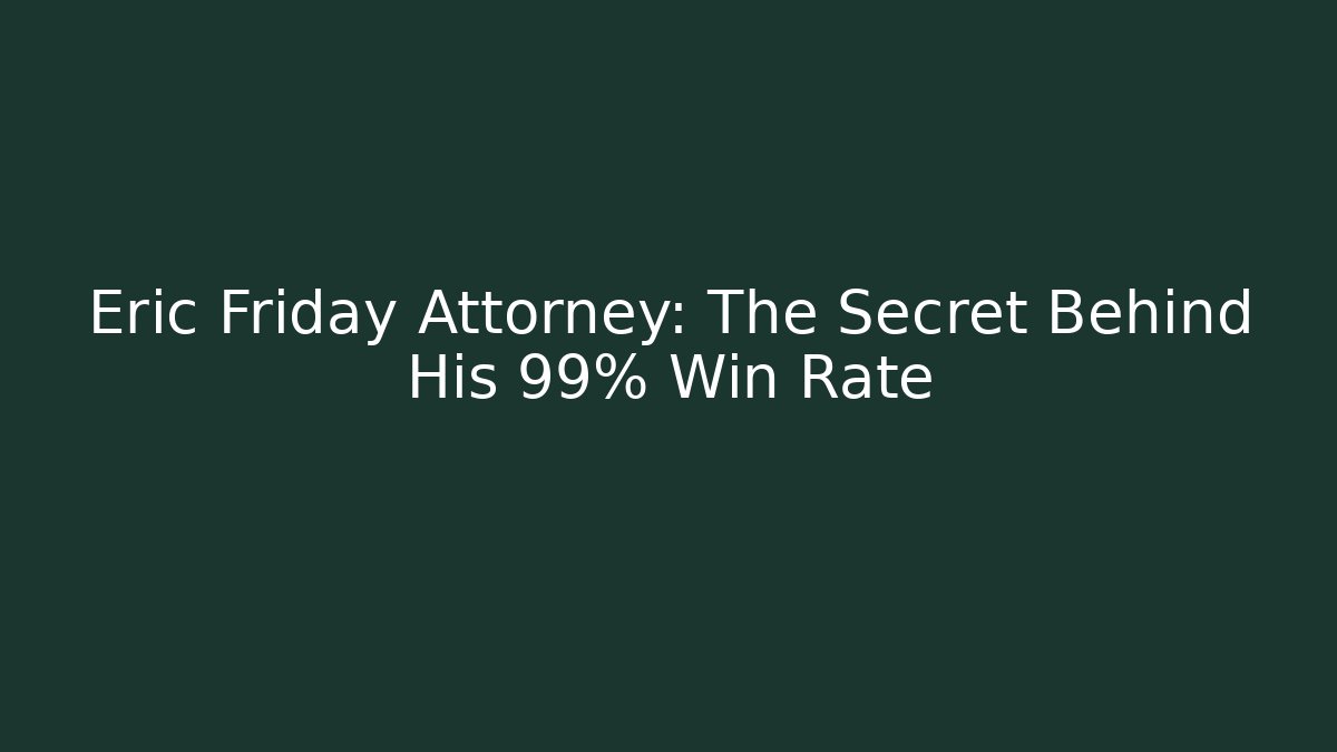 Eric Friday Attorney: The Secret Behind His 99% Win Rate - WealthxGroup