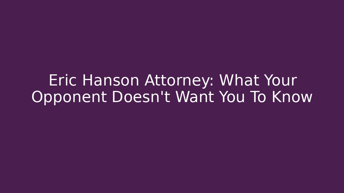 Eric Hanson Attorney: What Your Opponent Doesn't Want You To Know