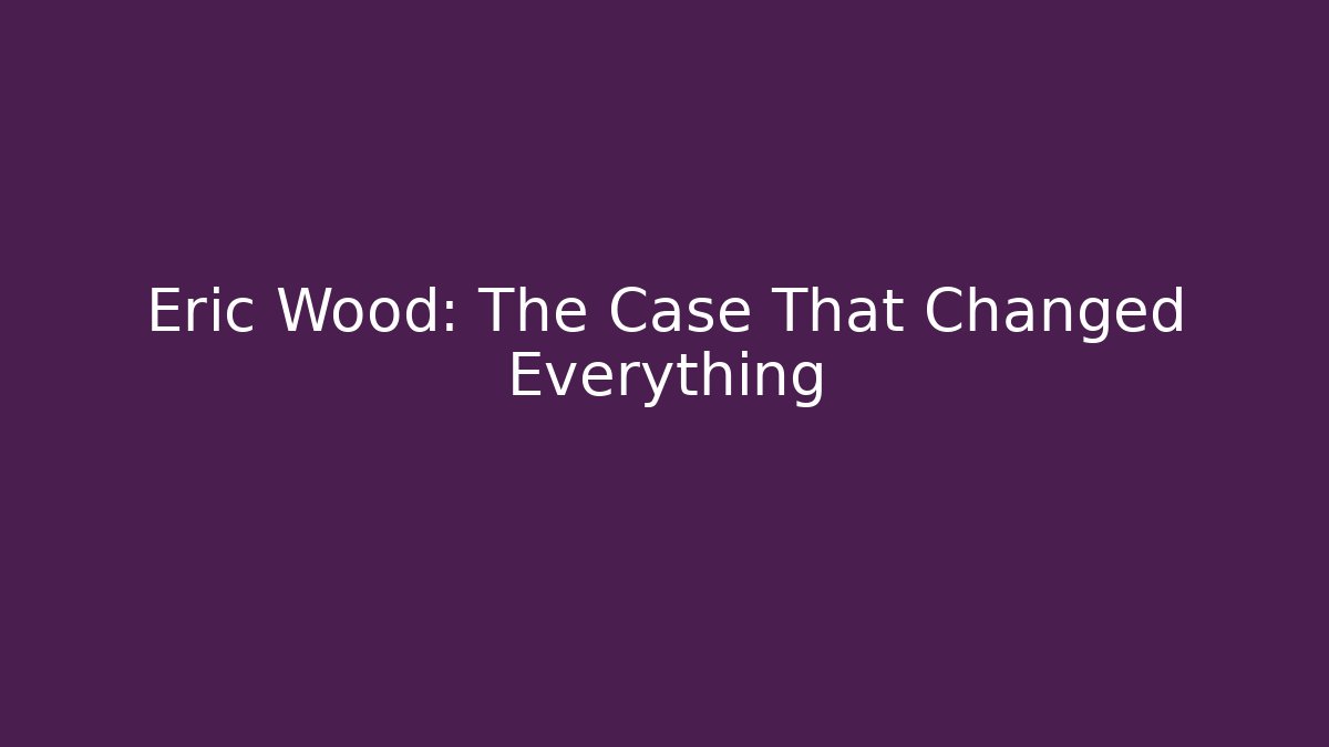 Eric Wood: The Case That Changed Everything