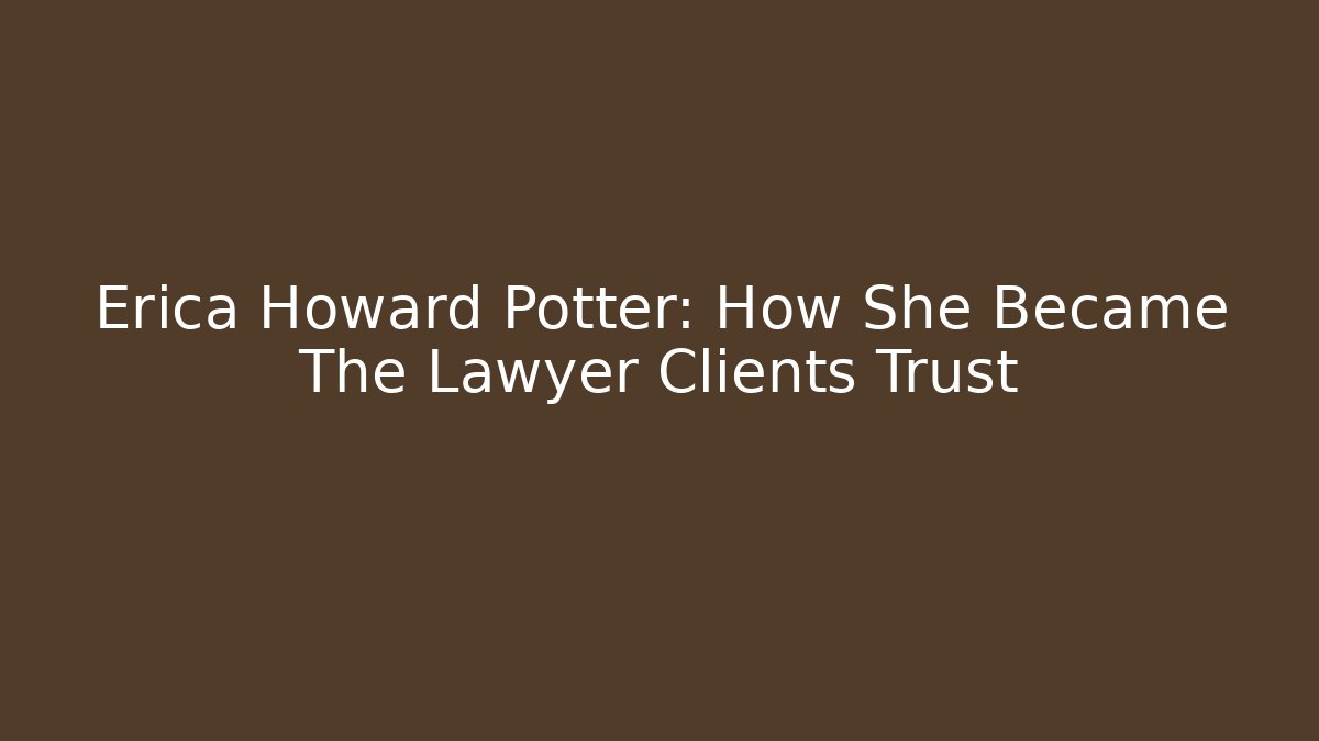 Erica Howard Potter: How She Became The Lawyer Clients Trust