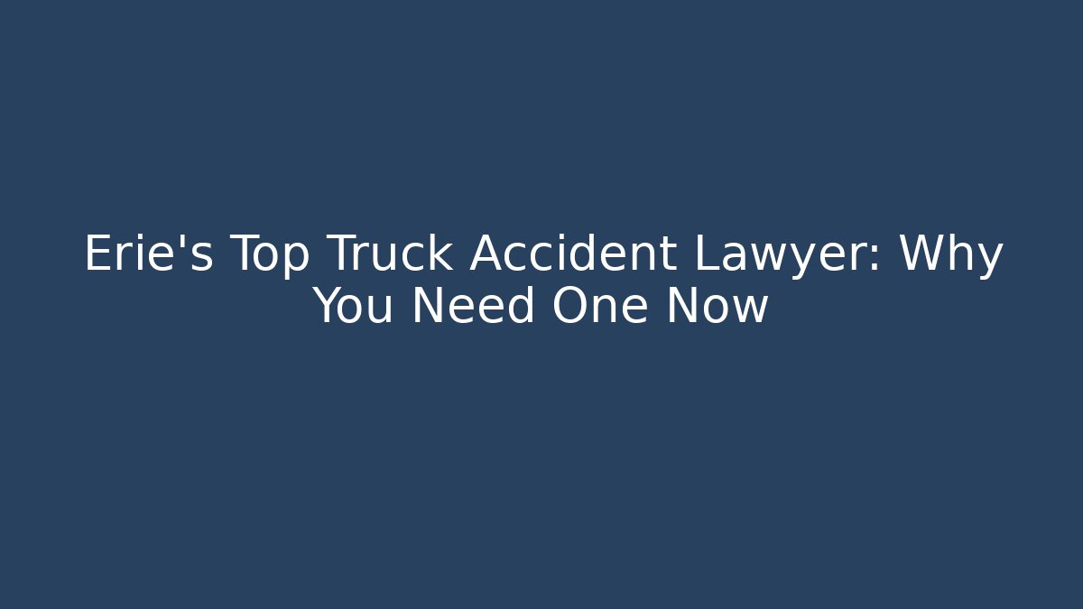 Erie's Top Truck Accident Lawyer: Why You Need One Now