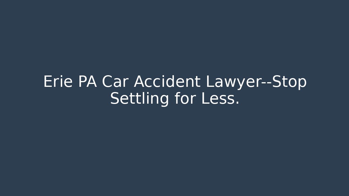 Erie PA Car Accident Lawyer—Stop Settling for Less.