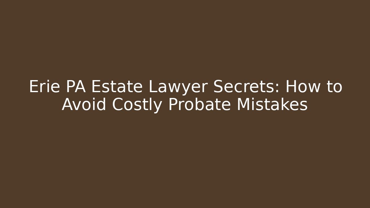 Erie PA Estate Lawyer Secrets: How to Avoid Costly Probate Mistakes