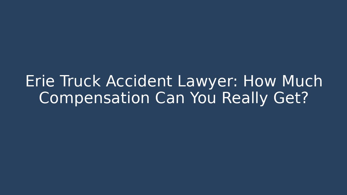 Erie Truck Accident Lawyer: How Much Compensation Can You Really Get?