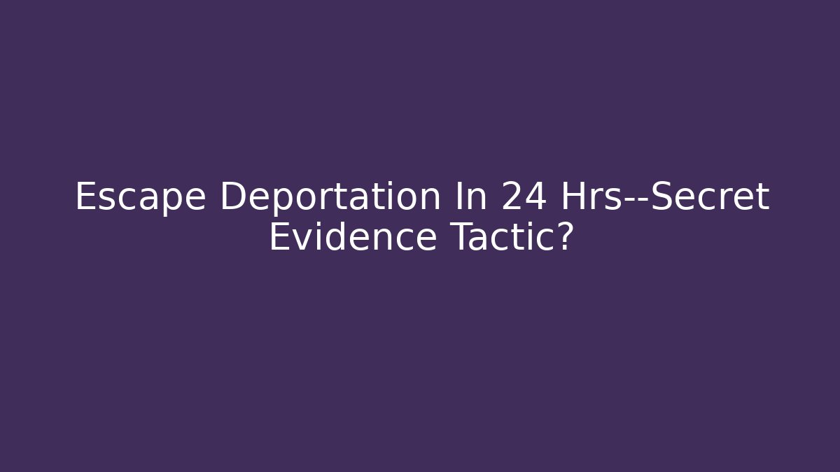 Escape Deportation In 24 Hrs—Secret Evidence Tactic?