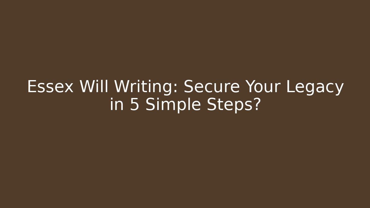 Essex Will Writing: Secure Your Legacy in 5 Simple Steps? - WealthxGroup
