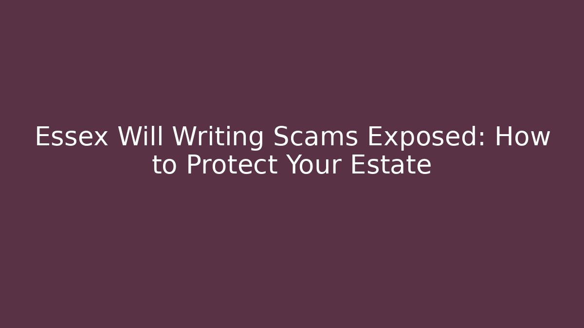 Essex Will Writing Scams Exposed: How to Protect Your Estate
