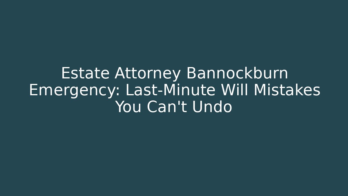 Estate Attorney Bannockburn Emergency: Last-Minute Will Mistakes You Can’t Undo