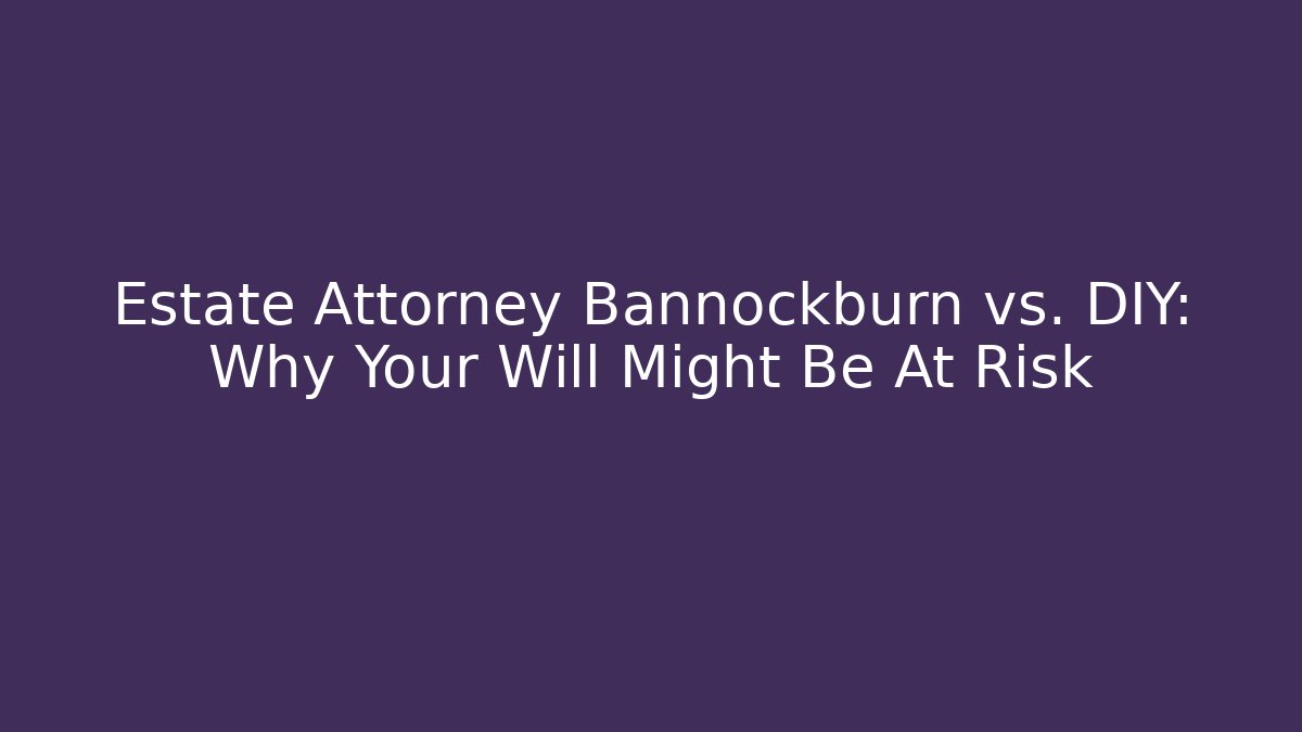 Estate Attorney Bannockburn vs. DIY: Why Your Will Might Be At Risk
