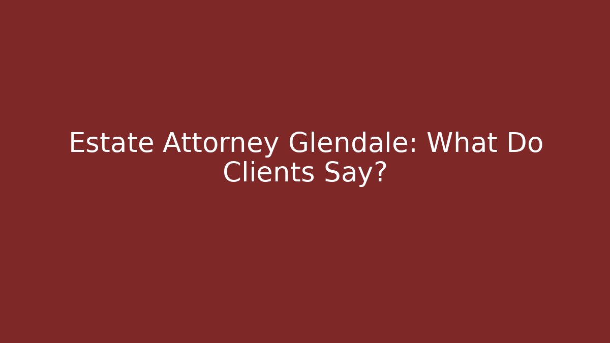 Estate Attorney Glendale: What Do Clients Say?