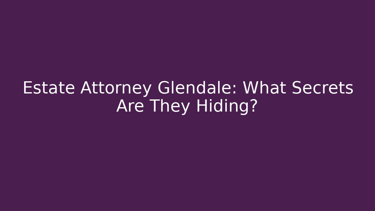 Estate Attorney Glendale: What Secrets Are They Hiding?