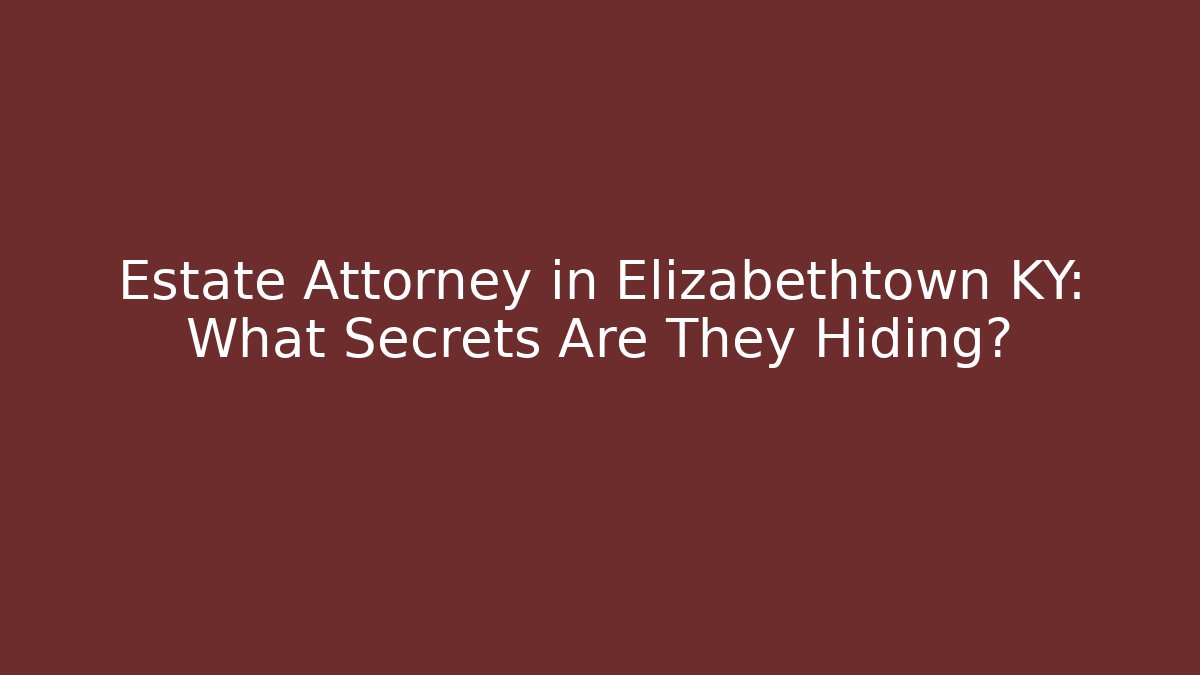 Estate Attorney in Elizabethtown KY: What Secrets Are They Hiding?