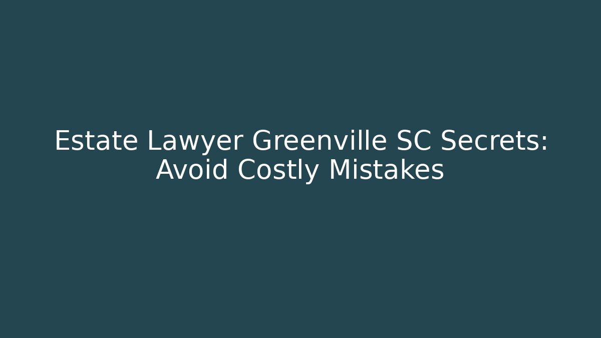 Estate Lawyer Greenville SC Secrets: Avoid Costly Mistakes