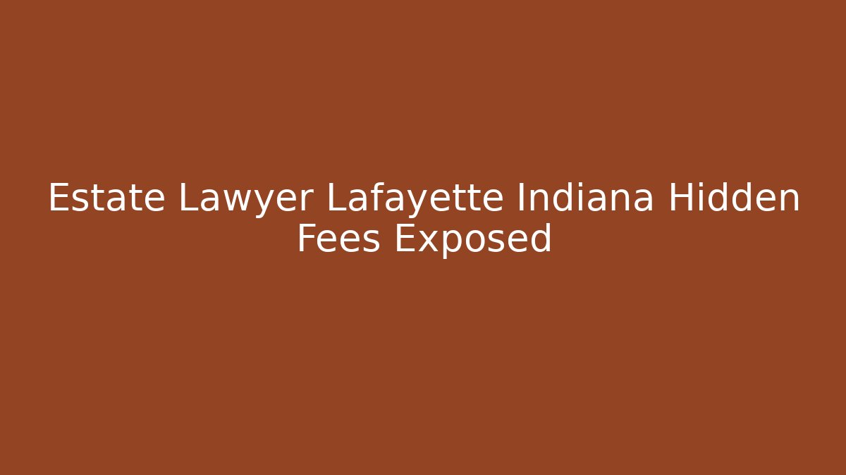 Estate Lawyer Lafayette Indiana Hidden Fees Exposed