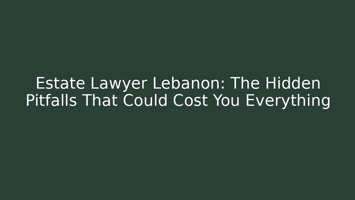 Estate Lawyer Lebanon: The Hidden Pitfalls That Could Cost You Everything