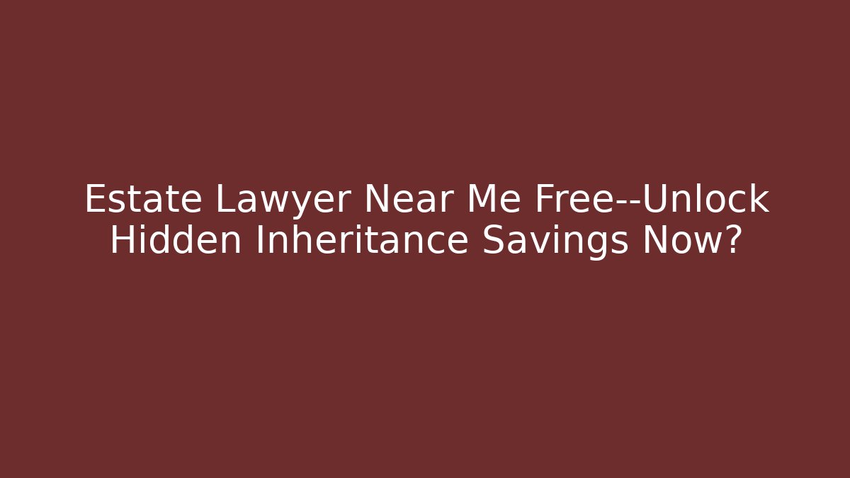 Estate Lawyer Near Me Free—Unlock Hidden Inheritance Savings Now?