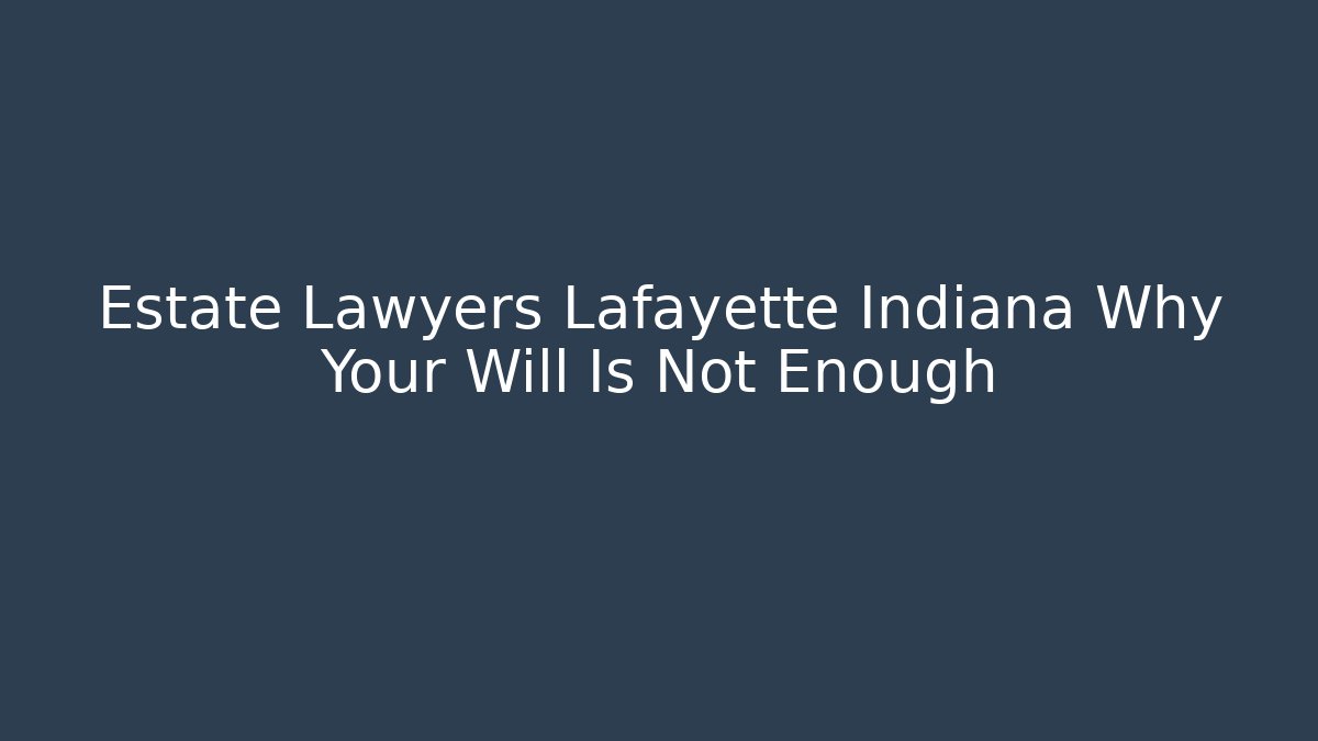 Estate Lawyers Lafayette Indiana Why Your Will Is Not Enough