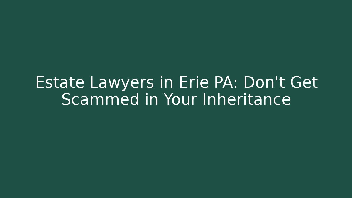 Estate Lawyers in Erie PA: Don’t Get Scammed in Your Inheritance