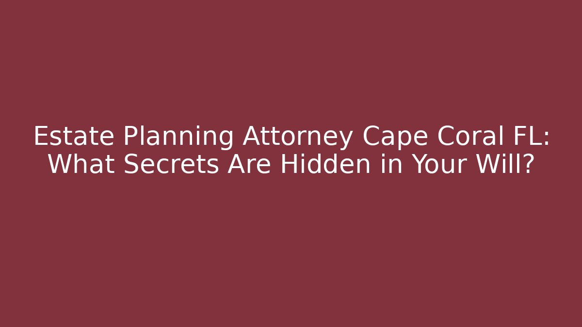 Estate Planning Attorney Cape Coral FL: What Secrets Are Hidden in Your Will? - WealthxGroup