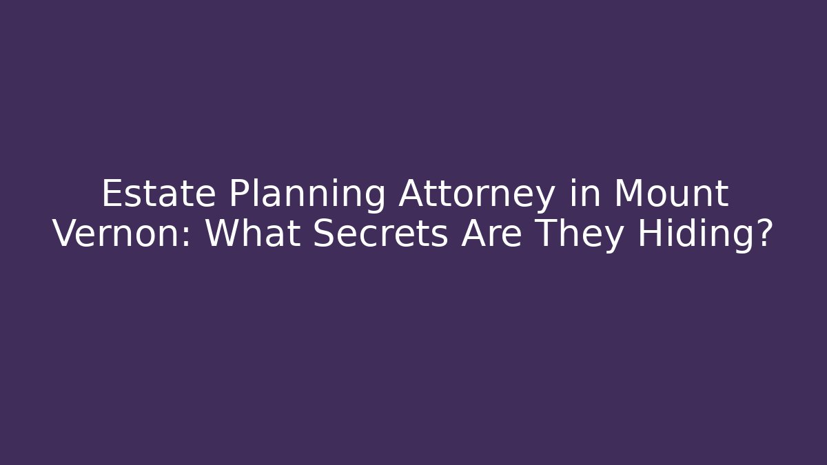 Estate Planning Attorney in Mount Vernon: What Secrets Are They Hiding?