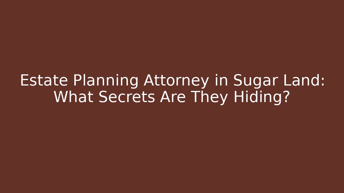 Estate Planning Attorney in Sugar Land: What Secrets Are They Hiding?