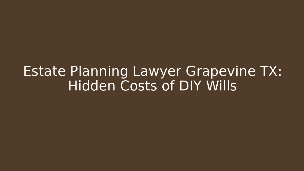 Estate Planning Lawyer Grapevine TX: Hidden Costs of DIY Wills - WealthxGroup