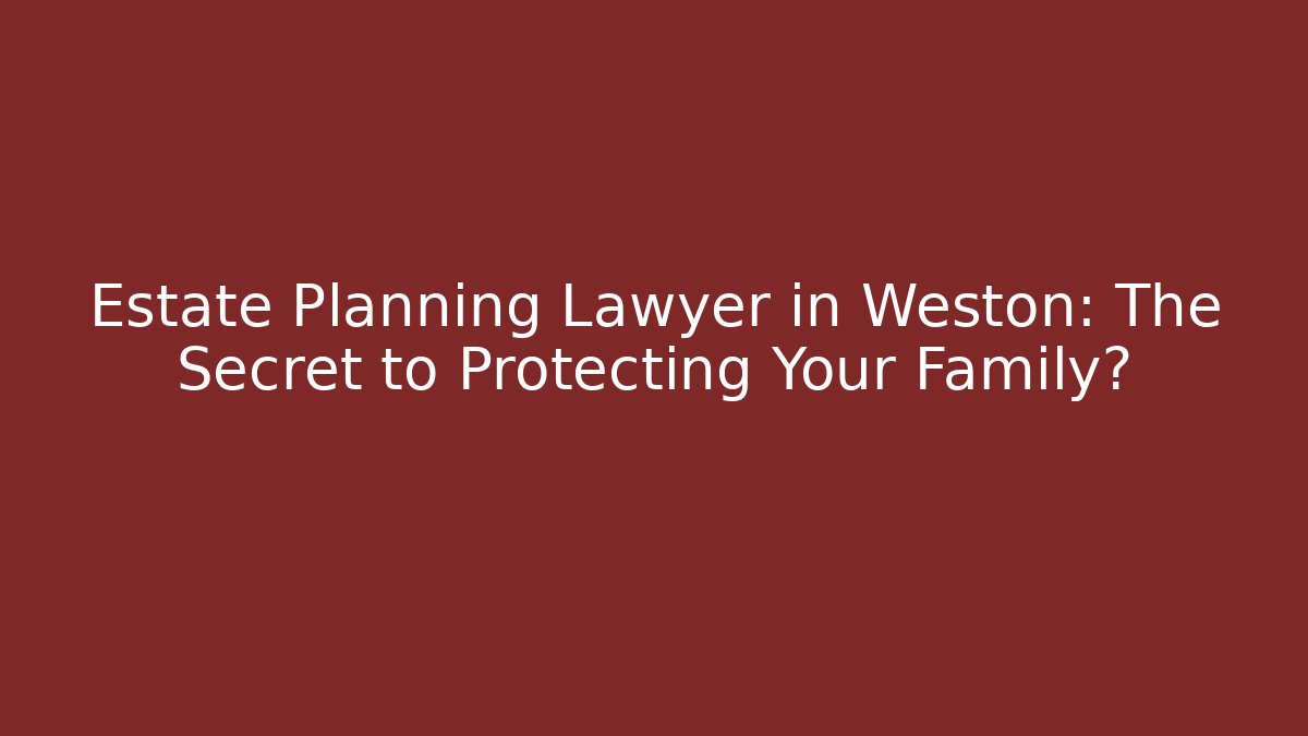 Estate Planning Lawyer in Weston: The Secret to Protecting Your Family?