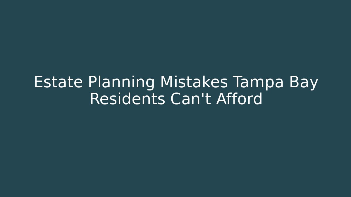 Estate Planning Mistakes Tampa Bay Residents Can't Afford