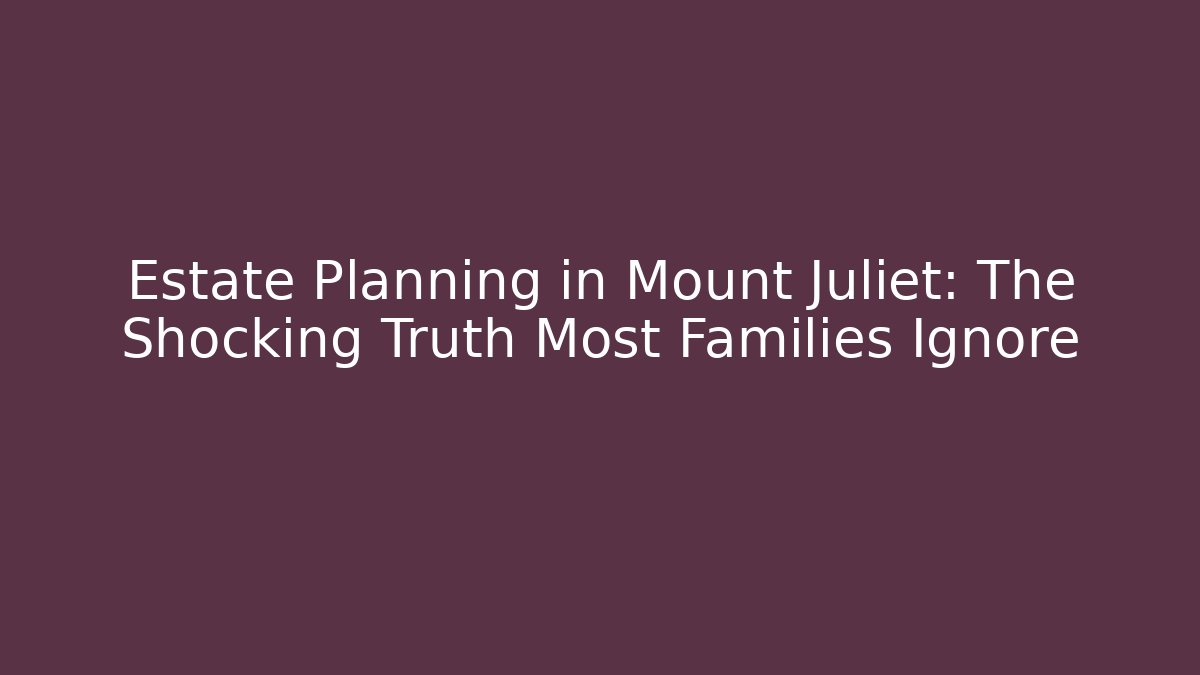 Estate Planning in Mount Juliet: The Shocking Truth Most Families Ignore - WealthxGroup