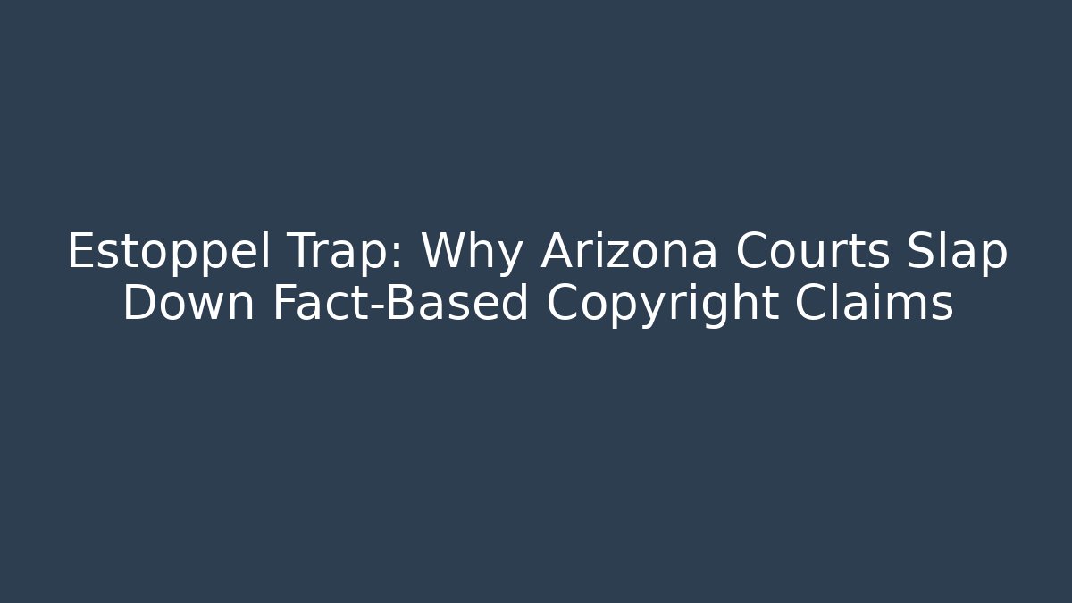 Estoppel Trap: Why Arizona Courts Slap Down Fact-Based Copyright Claims - WealthxGroup