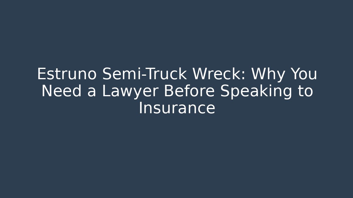 Estruno Semi-Truck Wreck: Why You Need a Lawyer Before Speaking to Insurance