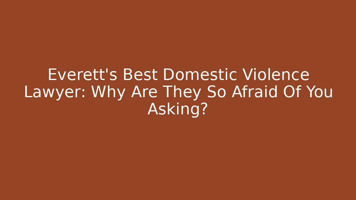 Everett's Best Domestic Violence Lawyer: Why Are They So Afraid Of You Asking?