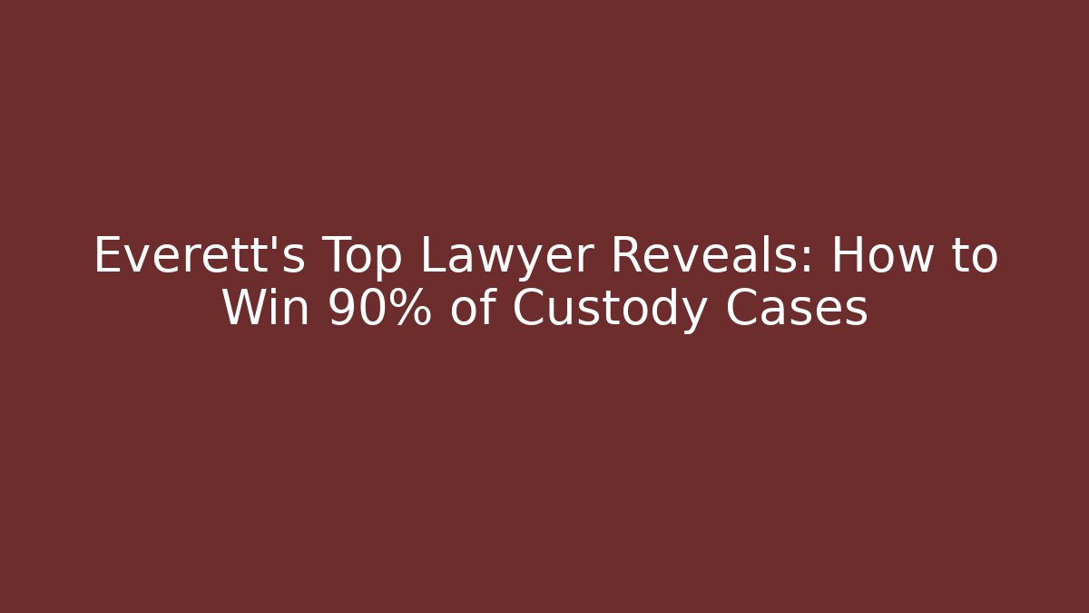 Everett's Top Lawyer Reveals: How to Win 90% of Custody Cases