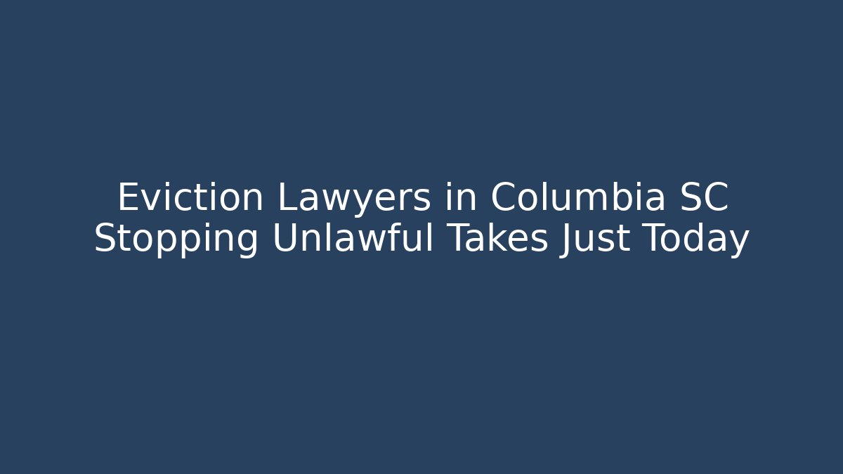 Eviction Lawyers in Columbia SC Stopping Unlawful Takes Just Today