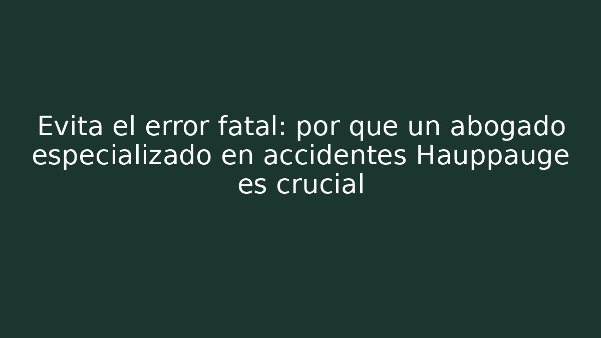 Evita el error fatal: por qué un abogado especializado en accidentes Hauppauge es crucial