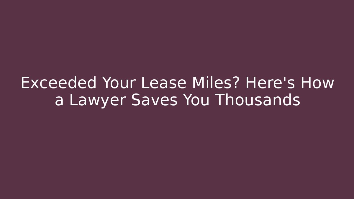 Exceeded Your Lease Miles? Here's How a Lawyer Saves You Thousands
