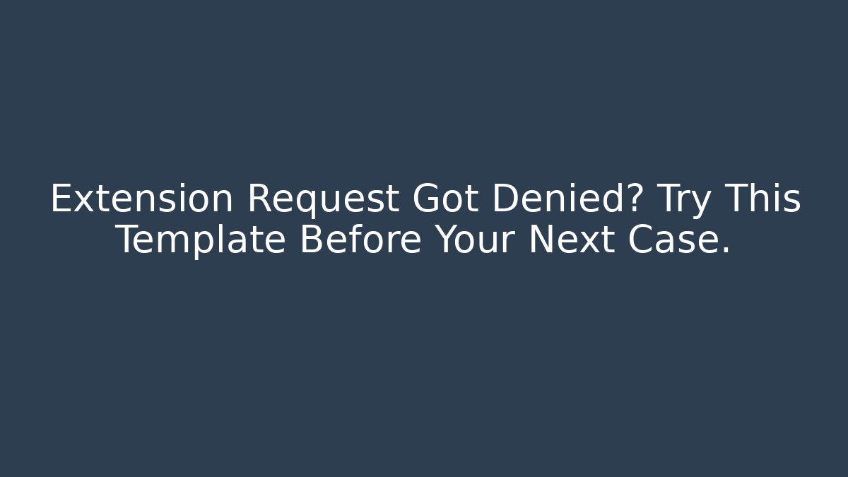 Extension Request Got Denied? Try This Template Before Your Next Case.