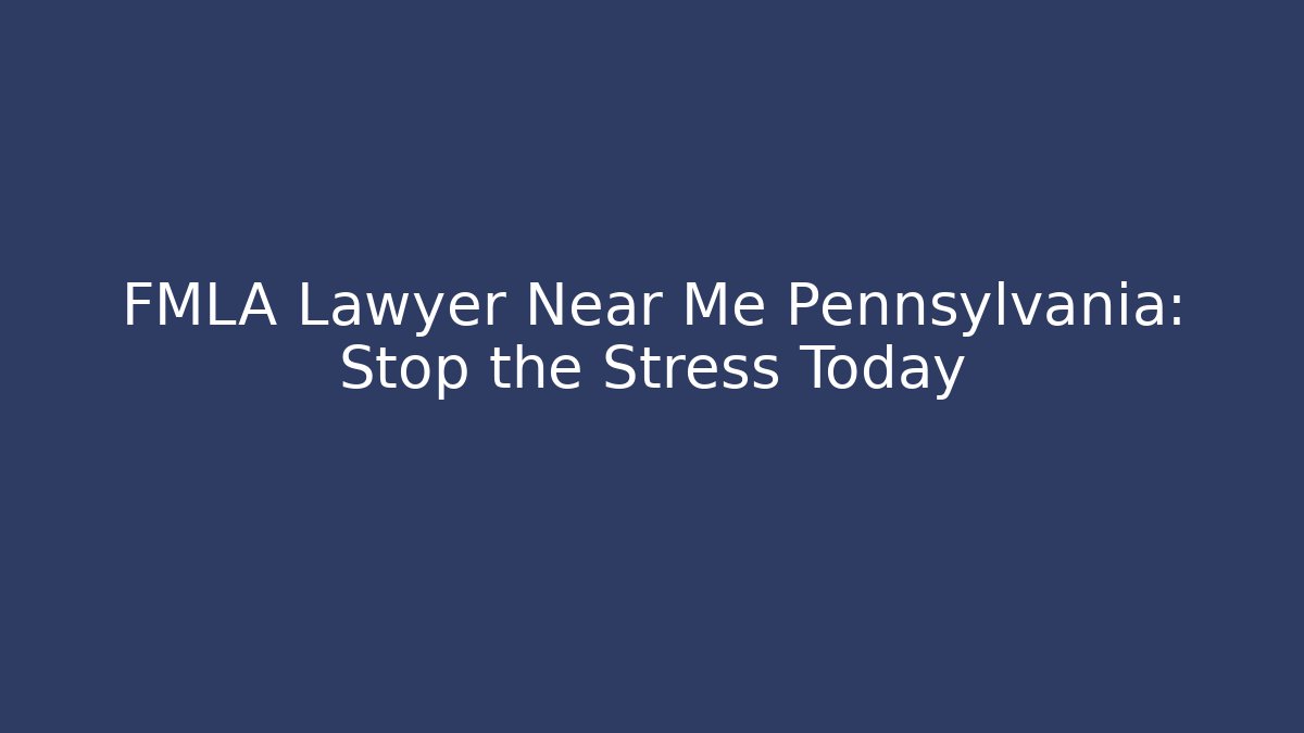 FMLA Lawyer Near Me Pennsylvania: Stop the Stress Today