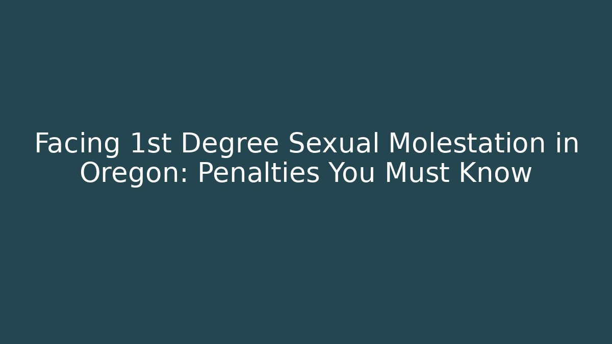 Facing 1st Degree Sexual Molestation in Oregon: Penalties You Must Know